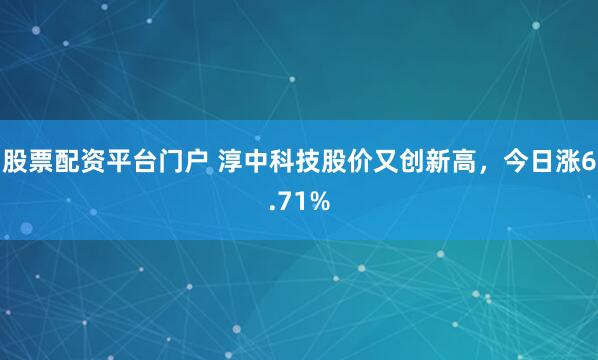 股票配资平台门户 淳中科技股价又创新高，今日涨6.71%