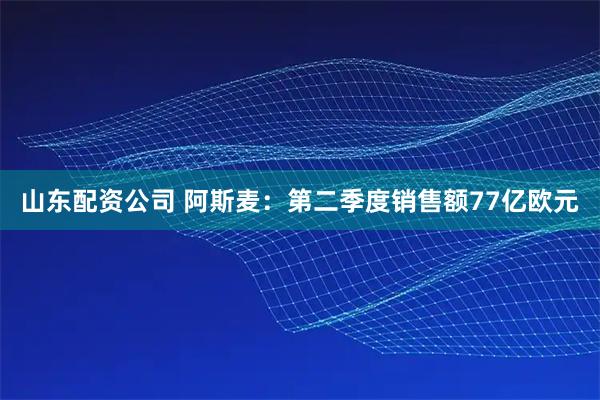 山东配资公司 阿斯麦：第二季度销售额77亿欧元