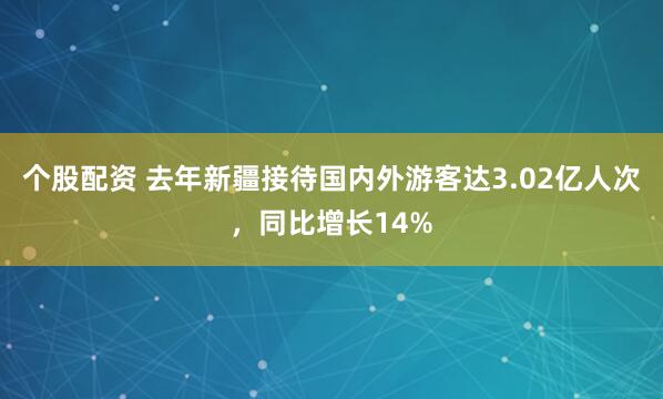 个股配资 去年新疆接待国内外游客达3.02亿人次，同比增长14%