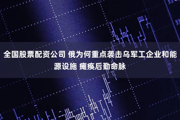 全国股票配资公司 俄为何重点袭击乌军工企业和能源设施 瘫痪后勤命脉
