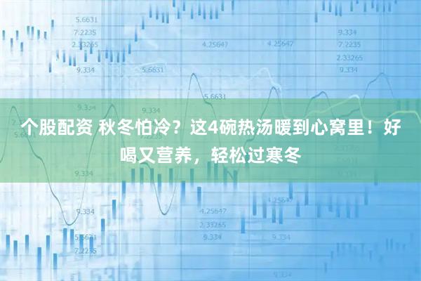 个股配资 秋冬怕冷？这4碗热汤暖到心窝里！好喝又营养，轻松过寒冬