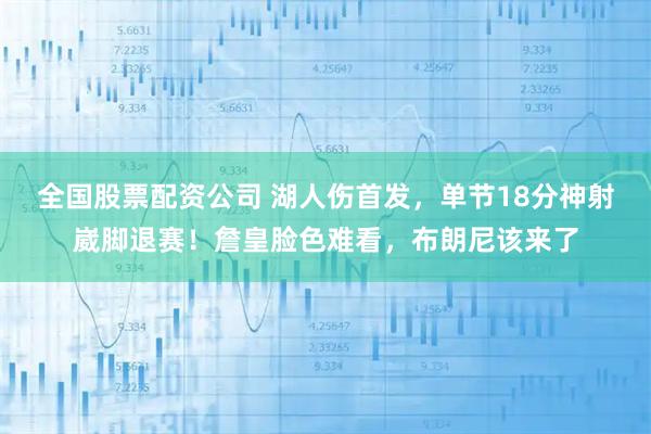 全国股票配资公司 湖人伤首发，单节18分神射崴脚退赛！詹皇脸色难看，布朗尼该来了