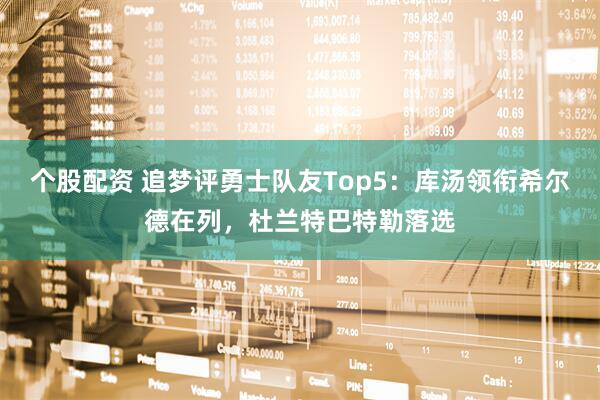 个股配资 追梦评勇士队友Top5：库汤领衔希尔德在列，杜兰特巴特勒落选