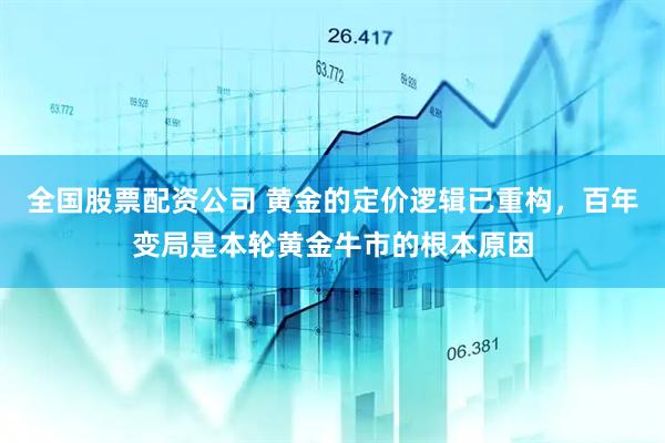 全国股票配资公司 黄金的定价逻辑已重构，百年变局是本轮黄金牛市的根本原因