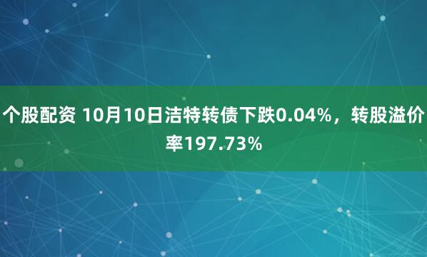 个股配资 10月10日洁特转债下跌0.04%，转股溢价率197.73%