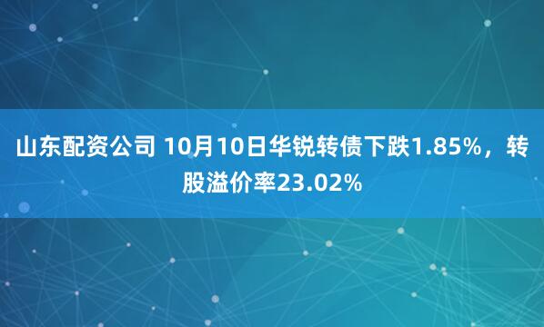 山东配资公司 10月10日华锐转债下跌1.85%，转股溢价率23.02%