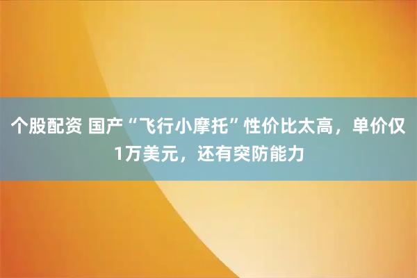 个股配资 国产“飞行小摩托”性价比太高，单价仅1万美元，还有突防能力