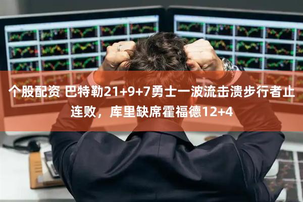 个股配资 巴特勒21+9+7勇士一波流击溃步行者止连败，库里缺席霍福德12+4