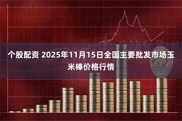 个股配资 2025年11月15日全国主要批发市场玉米棒价格行情