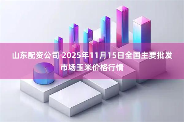山东配资公司 2025年11月15日全国主要批发市场玉米价格行情