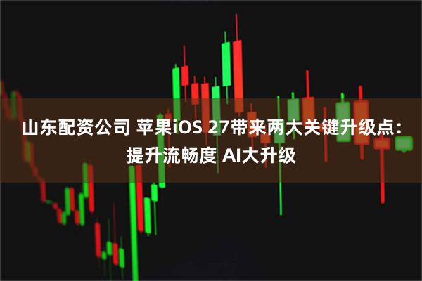 山东配资公司 苹果iOS 27带来两大关键升级点：提升流畅度 AI大升级