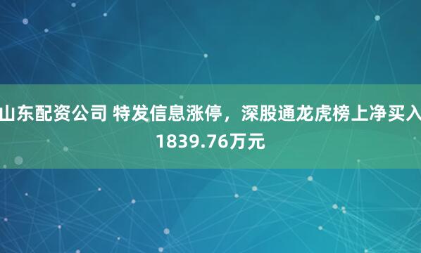 山东配资公司 特发信息涨停，深股通龙虎榜上净买入1839.76万元