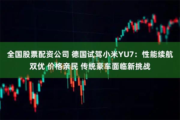 全国股票配资公司 德国试驾小米YU7：性能续航双优 价格亲民 传统豪车面临新挑战