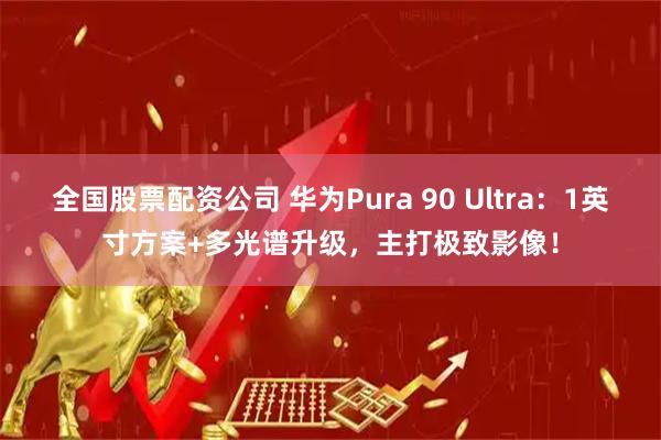 全国股票配资公司 华为Pura 90 Ultra：1英寸方案+多光谱升级，主打极致影像！
