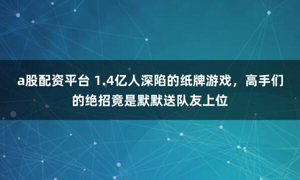 a股配资平台 1.4亿人深陷的纸牌游戏，高手们的绝招竟是默默送队友上位