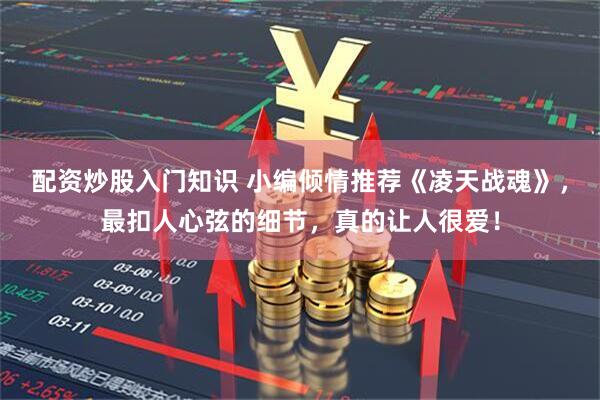 配资炒股入门知识 小编倾情推荐《凌天战魂》，最扣人心弦的细节，真的让人很爱！