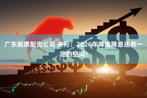 广东股票配资公司 央行：2026年降准降息还有一定的空间！
