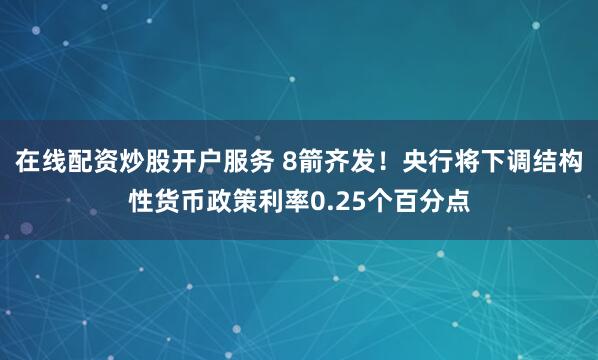在线配资炒股开户服务 8箭齐发！央行将下调结构性货币政策利率0.25个百分点