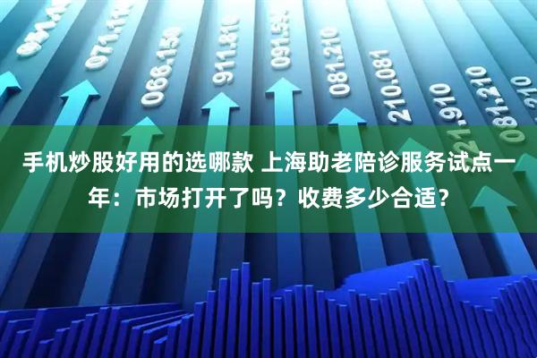 手机炒股好用的选哪款 上海助老陪诊服务试点一年：市场打开了吗？收费多少合适？