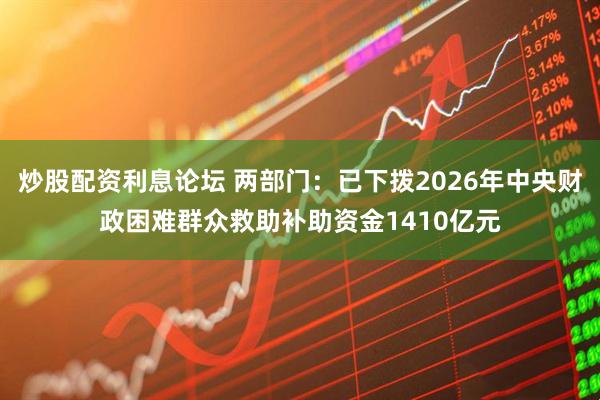 炒股配资利息论坛 两部门：已下拨2026年中央财政困难群众救助补助资金1410亿元