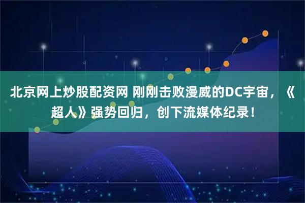 北京网上炒股配资网 刚刚击败漫威的DC宇宙，《超人》强势回归，创下流媒体纪录！