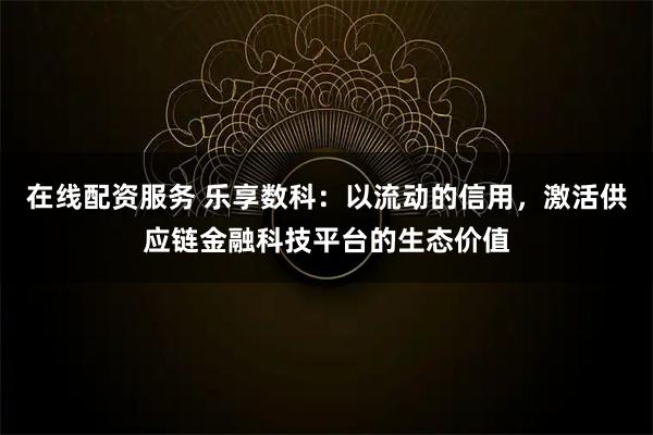 在线配资服务 乐享数科：以流动的信用，激活供应链金融科技平台的生态价值