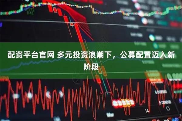 配资平台官网 多元投资浪潮下，公募配置迈入新阶段