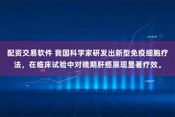 配资交易软件 我国科学家研发出新型免疫细胞疗法，在临床试验中对晚期肝癌展现显著疗效。
