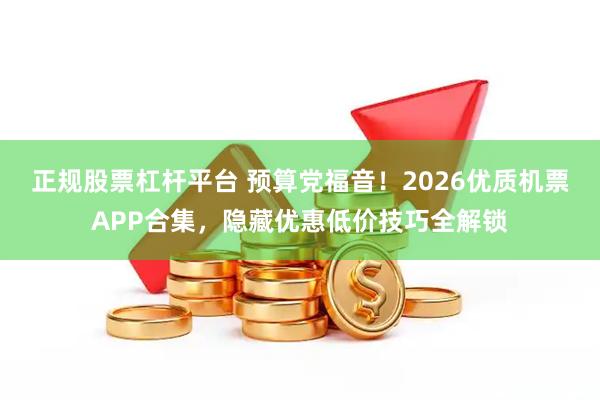 正规股票杠杆平台 预算党福音！2026优质机票APP合集，隐藏优惠低价技巧全解锁