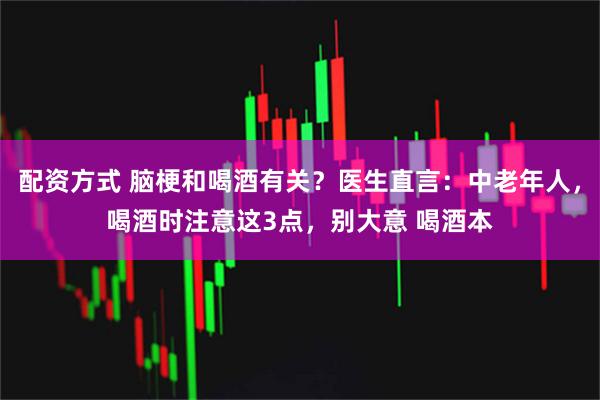 配资方式 脑梗和喝酒有关？医生直言：中老年人，喝酒时注意这3点，别大意 喝酒本